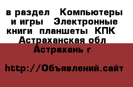  в раздел : Компьютеры и игры » Электронные книги, планшеты, КПК . Астраханская обл.,Астрахань г.